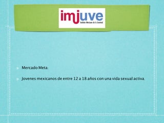 Mercado Meta:

Jovenes mexicanos de entre 12 a 18 años con una vida sexual activa.
 