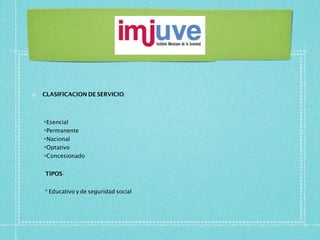CLASIFICACION DE SERVICIO:




*Esencial
*Permanente
*Nacional
*Optativo
*Concesionado


TIPOS:


* Educativo y de seguridad social
 