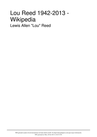 Lou Reed 1942-2013 Wikipedia
Lewis Allen "Lou" Reed

PDF generado usando el kit de herramientas de fuente abierta mwlib. Ver http://code.pediapress.com/ para mayor información.
PDF generated at: Mon, 28 Oct 2013 11:44:51 UTC

 