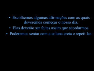 • Escolhemos algumas afirmações com as quais
           deveremos começar o nosso dia.
  • Elas deverão ser feitas assim que acordarmos.
• Poderemos sentar com a coluna ereta e repeti-las.
 