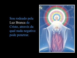 Sou rodeado pela
Luz Branca de
Cristo, através da
qual nada negativo
pode penetrar.
 