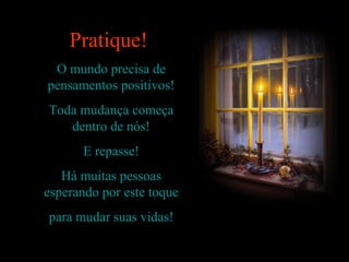Pratique!
 O mundo precisa de
pensamentos positivos!
Toda mudança começa
   dentro de nós!
      E repasse!
   Há muitas pessoas
esperando por este toque
para mudar suas vidas!
 