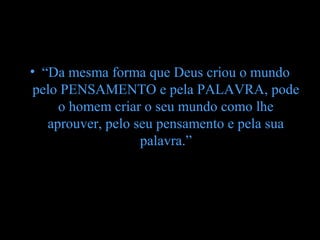• “Da mesma forma que Deus criou o mundo
 pelo PENSAMENTO e pela PALAVRA, pode
     o homem criar o seu mundo como lhe
   aprouver, pelo seu pensamento e pela sua
                   palavra.”
 