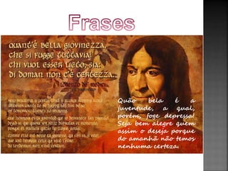 Quão bela é a 
juventude, a qual, 
porém, foge depressa! 
Seja bem alegre quem 
assim o deseja porque 
do amanhã não temos 
nenhuma certeza. 
 