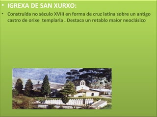 IGREXA DE SAN XURXO: Construída no século XVIII en forma de cruz latina sobre un antigo castro de orixe  templaria . Destaca un retablo maior neoclásico 