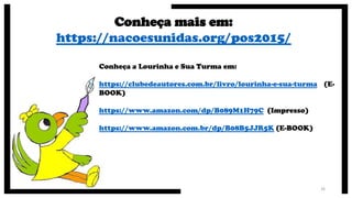 26
Conheça mais em:
https://nacoesunidas.org/pos2015/
Conheça a Lourinha e Sua Turma em:
https://clubedeautores.com.br/livro/lourinha-e-sua-turma (E-
BOOK)
https://www.amazon.com/dp/B089M1H79C (Impresso)
https://www.amazon.com.br/dp/B08B5JJR5K (E-BOOK)
 