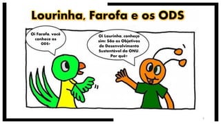 Oi Farofa, você
conhece os
ODS?
Oi Lourinha, conheço
sim! São os Objetivos
de Desenvolvimento
Sustentável da ONU.
Por quê?
3
 