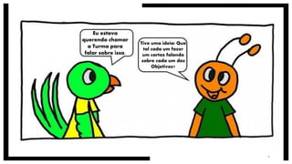 Eu estava
querendo chamar
a Turma para
falar sobre isso.
Tive uma ideia! Que
tal cada um fazer
um cartaz falando
sobre cada um dos
Objetivos?
4
 