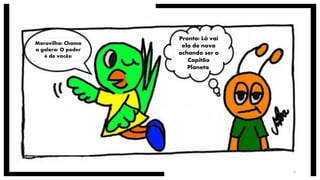 Maravilha! Chama
a galera! O poder
é de vocês!
Pronto! Lá vai
ela de novo
achando ser o
Capitão
Planeta.
5
 