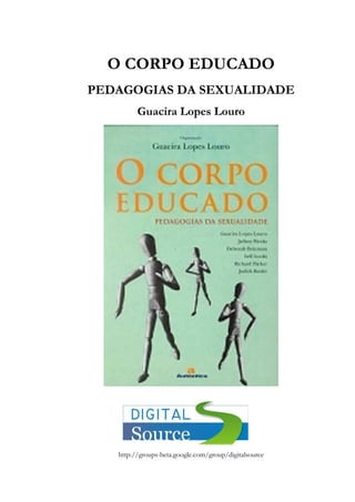 O CORPO EDUCADO
PEDAGOGIAS DA SEXUALIDADE
Guacira Lopes Louro
http://groups-beta.google.com/group/digitalsource
 