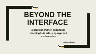 BEYOND THE
INTERFACE
a Brazilian Python experience
teaching kids arts, language and
mathematics
Luciana Louro
 