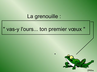 La grenouille :

" vas-y l'ours... ton premier vœux "




                                       Philou
 