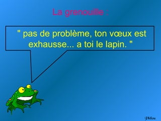 La grenouille :

" pas de problème, ton vœux est
   exhausse... a toi le lapin. "




                               Philou
 