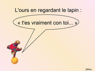 L'ours en regardant le lapin :

 « t'es vraiment con toi... »




                                 Philou
 