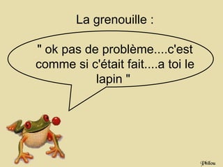 La grenouille :

" ok pas de problème....c'est
comme si c'était fait....a toi le
           lapin "




                                    Philou
 