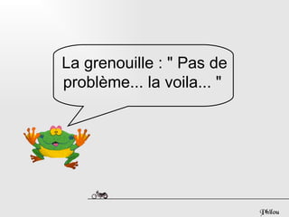 La grenouille : " Pas de
problème... la voila... "




                            Philou
 