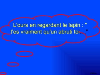L'ours en regardant le lapin : "
t'es vraiment qu'un abruti toi...."




                                      Philou
 