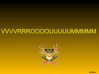 VVVVRRROOOOUUUUUMMMMM




                   Philou
 