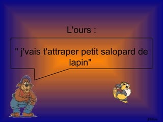 L'ours :

" j'vais t'attraper petit salopard de
                 lapin"




                                    Philou
 