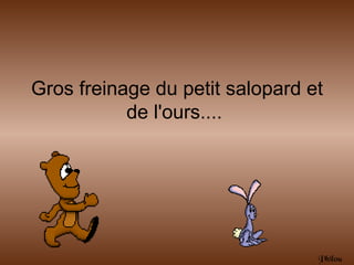 Gros freinage du petit salopard et
           de l'ours....




                                 Philou
 