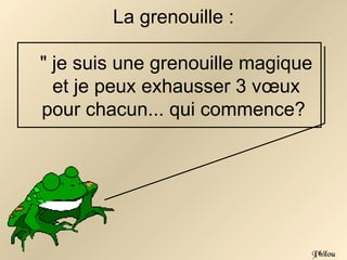 La grenouille :

" je suis une grenouille magique
  et je peux exhausser 3 vœux
pour chacun... qui commence?




                               Philou
 