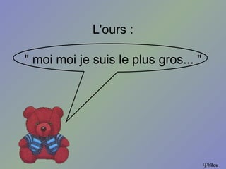 L'ours :

" moi moi je suis le plus gros... "




                                      Philou
 