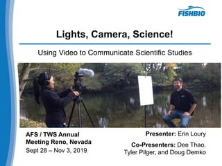 Lights, Camera, Science!
Using Video to Communicate Scientific Studies
AFS / TWS Annual
Meeting Reno, Nevada
Sept 28 – Nov 3, 2019
Presenter: Erin Loury
Co-Presenters: Dee Thao,
Tyler Pilger, and Doug Demko
 