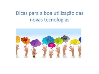 Dicas para a boa utilização das
novas tecnologias
 