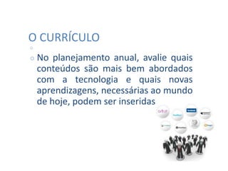O CURRÍCULO
○
○ No planejamento anual, avalie quais
conteúdos são mais bem abordados
com a tecnologia e quais novas
aprendizagens, necessárias ao mundo
de hoje, podem ser inseridas.
 