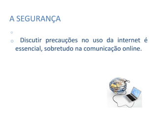 A SEGURANÇA
o
o Discutir precauções no uso da internet é
essencial, sobretudo na comunicação online.
 