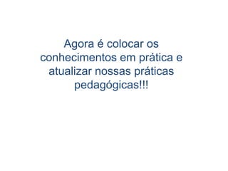 Agora é colocar os
conhecimentos em prática e
atualizar nossas práticas
pedagógicas!!!
 