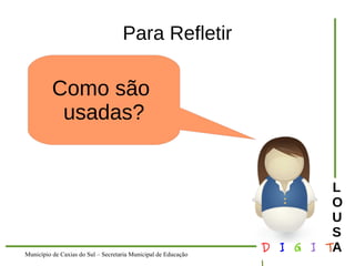 Município de Caxias do Sul – Secretaria Municipal de Educação D I G I T 
L 
LOUS 
A 
Para Refletir 
Como são 
usadas? 
 