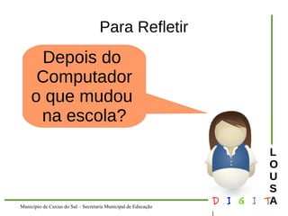 Município de Caxias do Sul – Secretaria Municipal de Educação D I G I T 
L 
LOUS 
A 
Para Refletir 
Depois do 
Computador 
o que mudou 
na escola? 
 