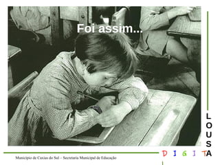 Município de Caxias do Sul – Secretaria Municipal de Educação D I G I T 
L 
LOUS 
A 
Foi assim... 
 