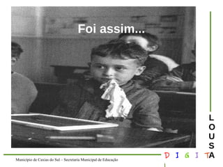Município de Caxias do Sul – Secretaria Municipal de Educação D I G I T 
L 
LOUS 
A 
Foi assim... 
 