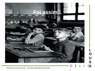 Município de Caxias do Sul – Secretaria Municipal de Educação D I G I T 
L 
LOUS 
A 
Foi assim... 
 
