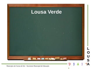 Município de Caxias do Sul – Secretaria Municipal de Educação D I G I T 
L 
LOUS 
A 
Lousa Verde 
 
