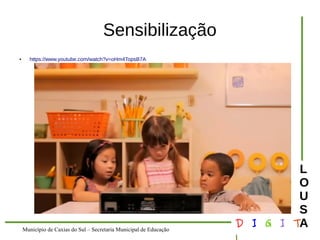 Município de Caxias do Sul – Secretaria Municipal de Educação D I G I T 
L 
LOUS 
A 
Sensibilização 
● https://www.youtube.com/watch?v=oHm4TopsB7A 
 