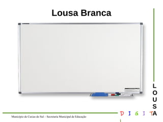 Município de Caxias do Sul – Secretaria Municipal de Educação D I G I T 
L 
LOUS 
A 
Lousa Branca 
 