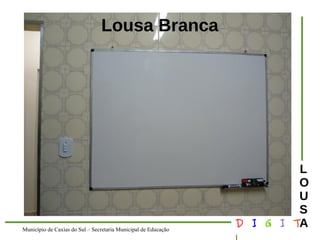 Município de Caxias do Sul – Secretaria Municipal de Educação D I G I T 
L 
LOUS 
A 
Lousa Branca 
 