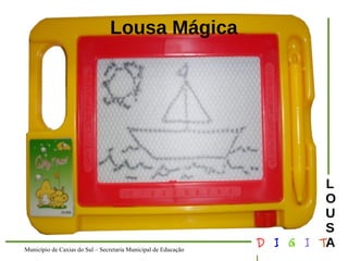 Município de Caxias do Sul – Secretaria Municipal de Educação D I G I T 
L 
LOUS 
A 
Lousa Mágica 
 