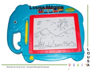 Município de Caxias do Sul – Secretaria Municipal de Educação D I G I T 
L 
LOUS 
A 
Lousa Mágica 
 