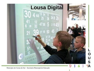 Município de Caxias do Sul – Secretaria Municipal de Educação D I G I T 
L 
LOUS 
A 
Lousa Digital 
 