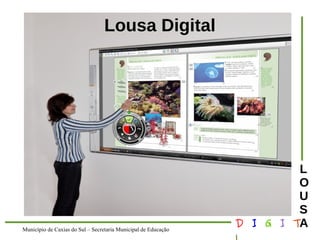 Município de Caxias do Sul – Secretaria Municipal de Educação D I G I T 
L 
LOUS 
A 
Lousa Digital 
 