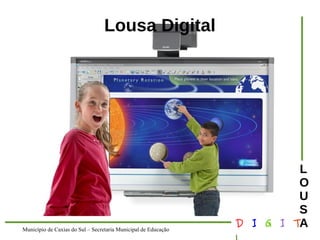Município de Caxias do Sul – Secretaria Municipal de Educação D I G I T 
L 
LOUS 
A 
Lousa Digital 
 