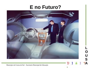 Município de Caxias do Sul – Secretaria Municipal de Educação D I G I T 
L 
LOUS 
A 
E no Futuro? 
 