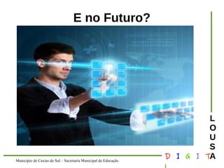 Município de Caxias do Sul – Secretaria Municipal de Educação D I G I T 
L 
LOUS 
A 
E no Futuro? 
 