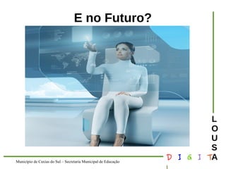 Município de Caxias do Sul – Secretaria Municipal de Educação D I G I T 
L 
LOUS 
A 
E no Futuro? 
 