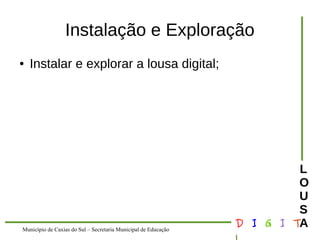 Município de Caxias do Sul – Secretaria Municipal de Educação D I G I T 
L 
LOUS 
A 
Instalação e Exploração 
● Instalar e explorar a lousa digital; 
 