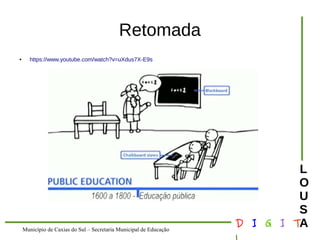 Município de Caxias do Sul – Secretaria Municipal de Educação D I G I T 
L 
LOUS 
A 
Retomada 
● https://www.youtube.com/watch?v=uXdus7X-E9s 
 